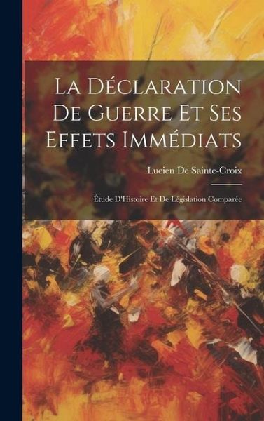 La Déclaration De Guerre Et Ses Effets Immédiats: Étude D'Histoire Et De Législation Comparée La Déclaration De Guerre Et Ses Effets Immédiats: Étude D'Histoire Et De Législation Comparée