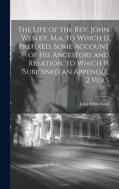 The Life of the Rev. John Wesley, M.a. to Which Is Prefixed, Some Account of His Ancestors and Relation. to Which Is Subjoined an Appendix, 2 Vols - Whitehead, John