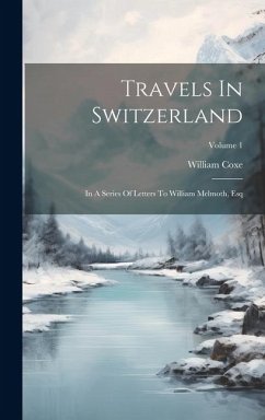 Travels In Switzerland: In A Series Of Letters To William Melmoth, Esq; Volume 1 - Coxe, William