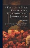 A Key to the Bible Doctrine of Atonement and Justification: Or, a Plan to Harmonize the Scriptures, of the Old and New Testament; in Thirty Sermons; A