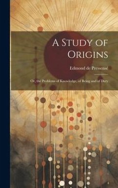 A Study of Origins: Or, the Problems of Knowledge, of Being and of Duty - de Pressensé, Edmond