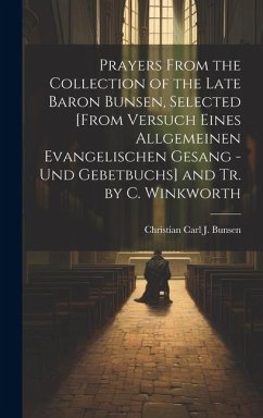 Prayers From the Collection of the Late Baron Bunsen, Selected [From Versuch Eines Allgemeinen Evangelischen Gesang - Und Gebetbuchs] and Tr. by C. Wi - Bunsen, Christian Carl J.