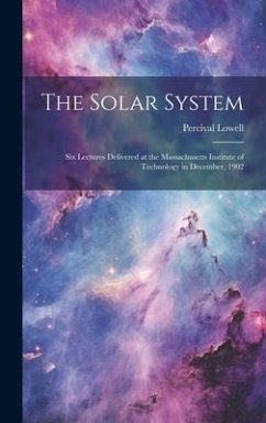 The Solar System: Six Lectures Delivered at the Massachusetts Institute of Technology in December, 1902 - Lowell, Percival