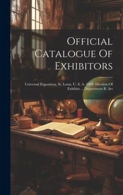 Official Catalogue Of Exhibitors: Universal Exposition, St. Louis, U. S. A. 1904. Division Of Exhibits ... Department B. Art - Anonymous