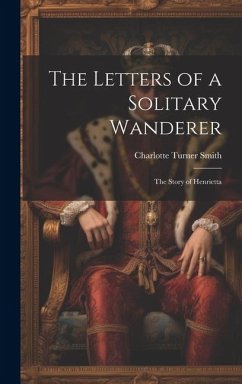 The Letters of a Solitary Wanderer: The Story of Henrietta - Smith, Charlotte Turner