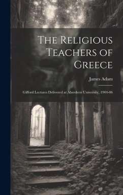 The Religious Teachers of Greece: Gifford Lectures Delivered at Aberdeen University, 1904-06 - Adam, James
