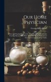 Our Home Physician: A New and Popular Guide to the Art of Preserving Health and Treating Disease; With Plain Advice for All the Medical an
