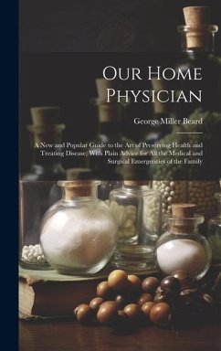 Our Home Physician: A New and Popular Guide to the Art of Preserving Health and Treating Disease; With Plain Advice for All the Medical an - Beard, George Miller