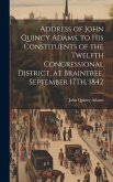 Address of John Quincy Adams, to His Constituents of the Twelfth Congressional District, at Braintree, September 17Th, 1842