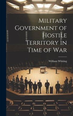 Military Government of Hostile Territory in Time of War - Whiting, William