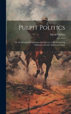 Pulpit Politics: Or, Ecclesiastical Legislation On Slavery, in Its Disturbing Influences On the American Union - Christy, David