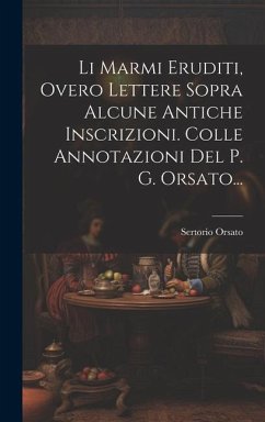 Li Marmi Eruditi, Overo Lettere Sopra Alcune Antiche Inscrizioni. Colle Annotazioni Del P. G. Orsato... - (Conte )., Sertorio Orsato