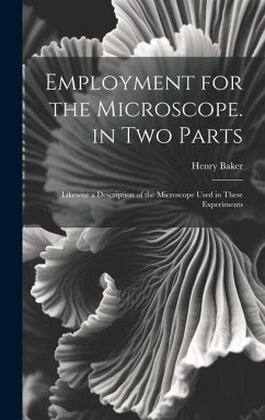 Employment for the Microscope. in Two Parts: Likewise a Description of the Microscope Used in These Experiments - Baker, Henry