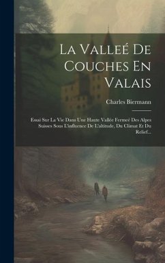 La Valleé De Couches En Valais: Essai Sur La Vie Dans Une Haute Vallée Fermeé Des Alpes Suisses Sous L'influence De L'altitude, Du Climat Et Du Relief - Biermann, Charles