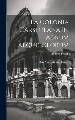 La Colonia Carseolana In Agrum Aequicolorum: Ossia Arsoli Nella Sua Origine... - Passeri, Tommaso