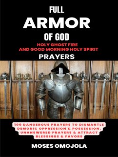 Full Armor Of God, Holy Ghost Fire And Good Morning Holy Spirit Prayers: 100 Dangerous Prayers To Dismantle Demonic Oppression & Possession, Unanswered Prayers & Attract Blessings & Favors (eBook, ePUB) - Omojola, Moses