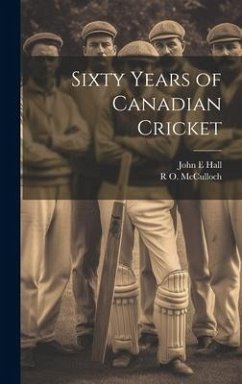 Sixty Years of Canadian Cricket - Hall, John E.; McCulloch, R. O.