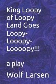 King Loopy of Loopy Land Goes Loopy-Looopy-Loooopy!!!: a play