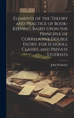 Elements of the Theory and Practice of Book-keeping, Based Upon the Principle of Correlative Double Entry, for Schools, Classes, and Private Students - Walmsley, John