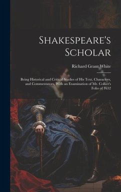 Shakespeare's Scholar: Being Historical and Critical Studies of His Text, Characters, and Commentators, With an Examination of Mr. Collier's - White, Richard Grant