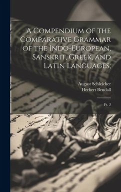 A Compendium of the Comparative Grammar of the Indo-European, Sanskrit, Greek, and Latin Languages;: Pt. 2 - Bendall, Herbert; Schleicher, August