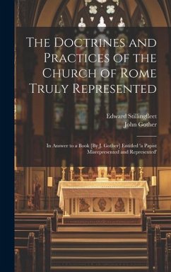 The Doctrines and Practices of the Church of Rome Truly Represented: In Answer to a Book [By J. Gother] Entitled 'a Papist Misrepresented and Represen - Stillingfleet, Edward; Gother, John