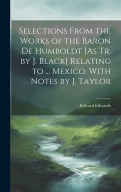 Selections From the Works of the Baron De Humboldt [As Tr. by J. Black] Relating to ... Mexico. With Notes by J. Taylor - Edwards, Edward