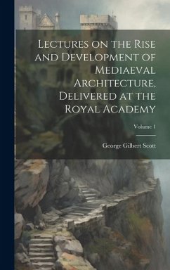 Lectures on the Rise and Development of Mediaeval Architecture, Delivered at the Royal Academy; Volume 1 - Scott, George Gilbert