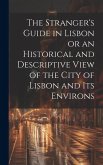 The Stranger's Guide in Lisbon or an Historical and Descriptive View of the City of Lisbon and its Environs