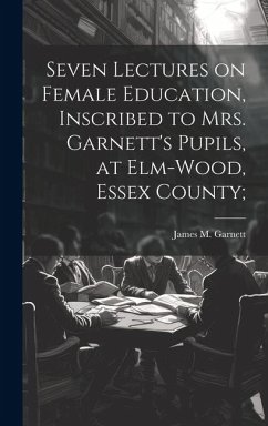 Seven Lectures on Female Education, Inscribed to Mrs. Garnett's Pupils, at Elm-Wood, Essex County;