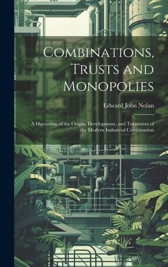 Combinations, Trusts and Monopolies; a Discussion of the Origin, Development, and Treatment of the Modern Industrial Combination - Nolan, Edward John