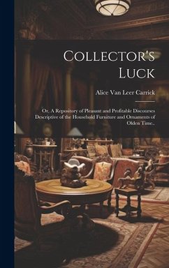 Collector's Luck; or, A Repository of Pleasant and Profitable Discourses Descriptive of the Household Furniture and Ornaments of Olden Time.. - Carrick, Alice Van Leer