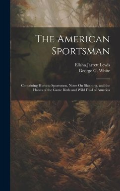 The American Sportsman: Containing Hints to Sportsmen, Notes On Shooting, and the Habits of the Game Birds and Wild Fowl of America - White, George G.; Lewis, Elisha Jarrett