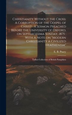 Christianity Without the Cross: A Corruption of the Gospel of Christ: A Sermon Preached Before the University of Oxford, on Septuagesima Sunday, 1875: - Pusey, Edward Bouverie