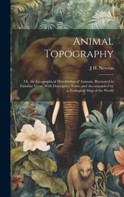 Animal Topography: Or, the Geographical Distribution of Animals, Illustrated in Familiar Verse, With Descriptive Notes, and Accompanied b - Newton, J. H.