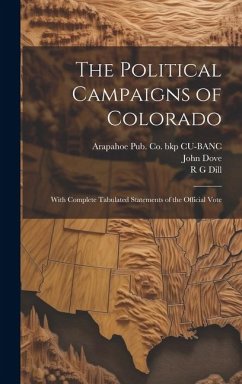 The Political Campaigns of Colorado: With Complete Tabulated Statements of the Official Vote - Dove, John; Dill, R. G.; Cu-Banc, Arapahoe Pub Co Bkp