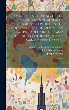 Discourses Relating to the Evidences of Revealed Religion: Delivered in the Church of the Universalists, at Philadelphia, 1796, and Published at the R - Priestley, Joseph; Adams, John