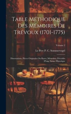 Table Méthodique Des Mémoires De Trévoux (1701-1775): Dissertations, Pièces Originales Ou Rares, Mémoires, Précédée D'une Notice Historique; Volume 2 - Sommervogel, Le Père P. C.