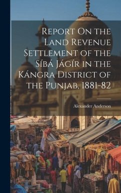 Report On the Land Revenue Settlement of the Síbá Jágír in the Kángra District of the Punjab, 1881-82 - Anderson, Alexander