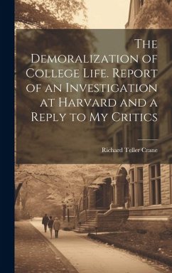 The Demoralization of College Life. Report of an Investigation at Harvard and a Reply to my Critics - Crane, Richard Teller