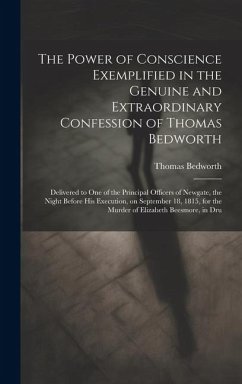 The Power of Conscience Exemplified in the Genuine and Extraordinary Confession of Thomas Bedworth: Delivered to one of the Principal Officers of Newg - Bedworth, Thomas