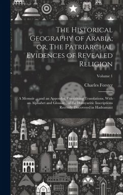 The Historical Geography of Arabia; or, The Patriarchal Evidences of Revealed Religion: A Memoir ... and an Appendix, Containing Translations, With an - Forster, Charles