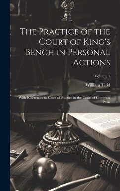 The Practice of the Court of King's Bench in Personal Actions: With References to Cases of Practice in the Court of Common Pleas; Volume 1 - Tidd, William
