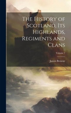 The History of Scotland, its Highlands, Regiments and Clans; Volume 7 - Browne, James