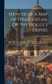 Memoir of a Map of Hindoostan; Or the Mogul's Empire: With an Examination of Some Positions in the Former System of Indian Geography; and Some Illustr