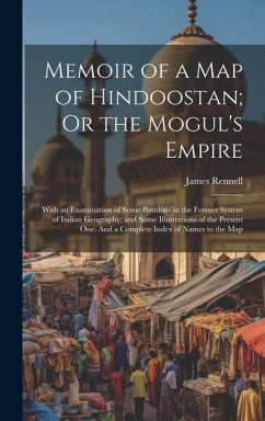 Memoir of a Map of Hindoostan; Or the Mogul's Empire: With an Examination of Some Positions in the Former System of Indian Geography; and Some Illustr - Rennell, James