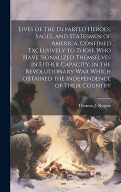 Lives of the Departed Heroes, Sages, and Statesmen of America. Confined Exclusively to Those who Have Signalized Themselves in Either Capacity, in the - Rogers, Thomas J.