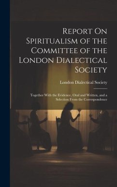 Report On Spiritualism of the Committee of the London Dialectical Society: Together With the Evidence, Oral and Written, and a Selection From the Corr