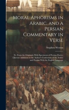 Moral Aphorisms in Arabic, and a Persian Commentary in Verse: Tr. From the Originals; With Specimens of Persian Poetry; Likewise Additions to the Auth - Weston, Stephen