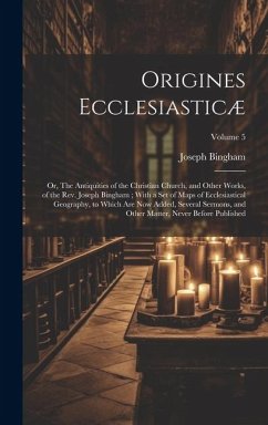 Origines Ecclesiasticæ: Or, The Antiquities of the Christian Church, and Other Works, of the Rev. Joseph Bingham; With a set of Maps of Eccles - Bingham, Joseph